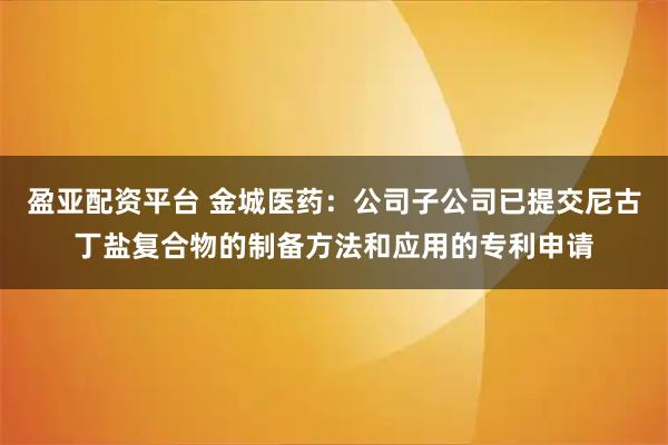 盈亚配资平台 金城医药：公司子公司已提交尼古丁盐复合物的制备方法和应用的专利申请