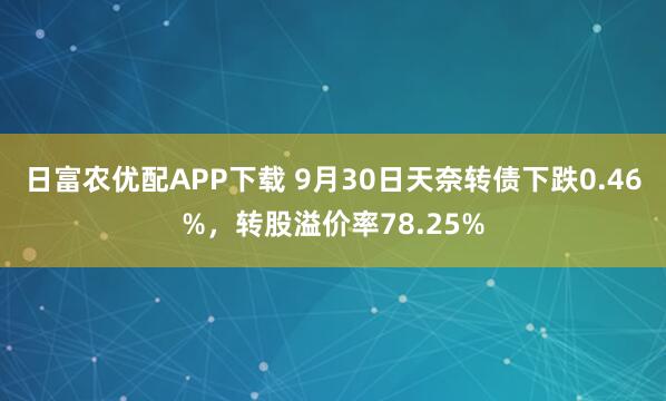 日富农优配APP下载 9月30日天奈转债下跌0.46%，转股溢价率78.25%