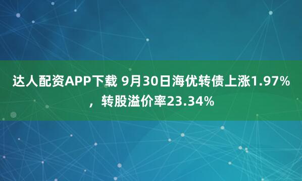 达人配资APP下载 9月30日海优转债上涨1.97%，转股溢价率23.34%