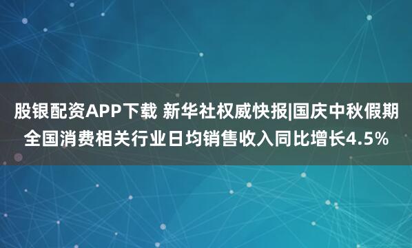 股银配资APP下载 新华社权威快报|国庆中秋假期全国消费相关行业日均销售收入同比增长4.5%