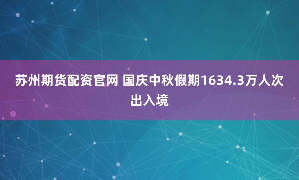苏州期货配资官网 国庆中秋假期1634.3万人次出入境