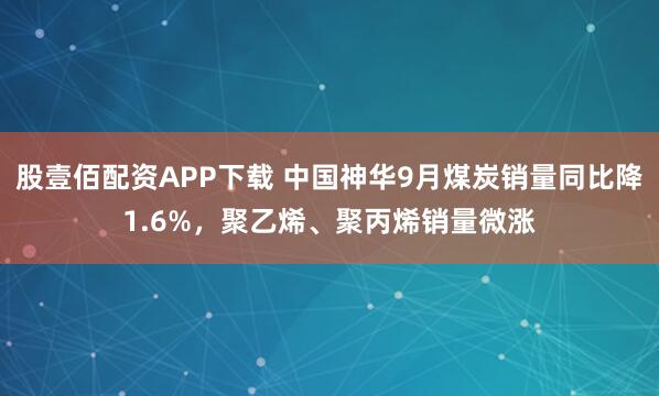 股壹佰配资APP下载 中国神华9月煤炭销量同比降1.6%，聚乙烯、聚丙烯销量微涨