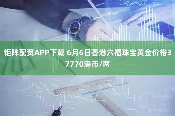 钜阵配资APP下载 6月6日香港六福珠宝黄金价格37770港币/两