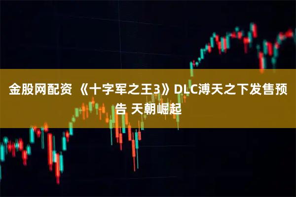 金股网配资 《十字军之王3》DLC溥天之下发售预告 天朝崛起