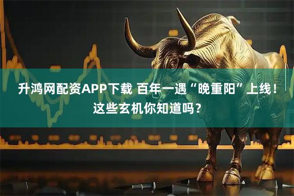 升鸿网配资APP下载 百年一遇“晚重阳”上线！这些玄机你知道吗？