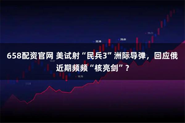 658配资官网 美试射“民兵3”洲际导弹，回应俄近期频频“核亮剑”？