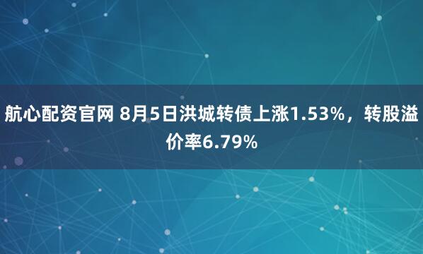 航心配资官网 8月5日洪城转债上涨1.53%，转股溢价率6.79%