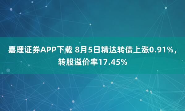 嘉理证券APP下载 8月5日精达转债上涨0.91%，转股溢价率17.45%