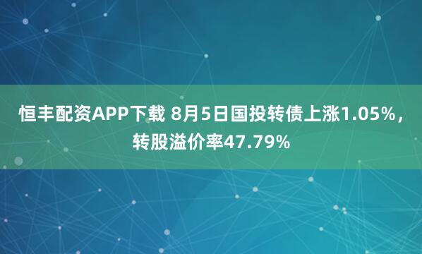 恒丰配资APP下载 8月5日国投转债上涨1.05%，转股溢价率47.79%