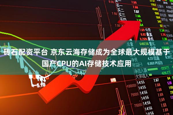 砖石配资平台 京东云海存储成为全球最大规模基于国产CPU的AI存储技术应用