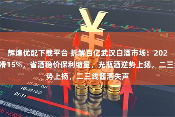 辉煌优配下载平台 拆解百亿武汉白酒市场：2025年动销下滑15%，省酒稳价保利缩量，光瓶酒逆势上扬，二三线酱酒失声
