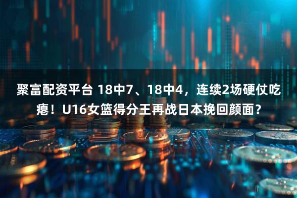 聚富配资平台 18中7、18中4，连续2场硬仗吃瘪！U16女篮得分王再战日本挽回颜面？