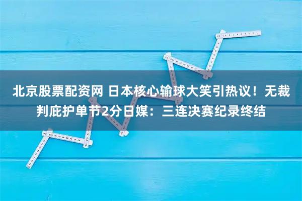 北京股票配资网 日本核心输球大笑引热议！无裁判庇护单节2分日媒：三连决赛纪录终结