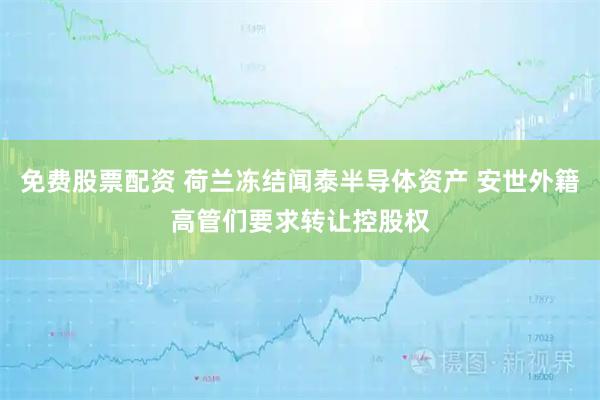 免费股票配资 荷兰冻结闻泰半导体资产 安世外籍高管们要求转让控股权
