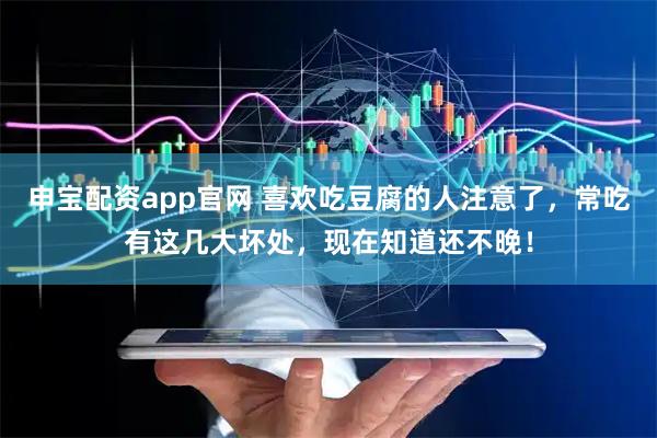 申宝配资app官网 喜欢吃豆腐的人注意了，常吃有这几大坏处，现在知道还不晚！