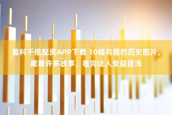 盈科千信配资APP下载 10幅有趣的历史图片，藏着许多故事，看完让人受益匪浅
