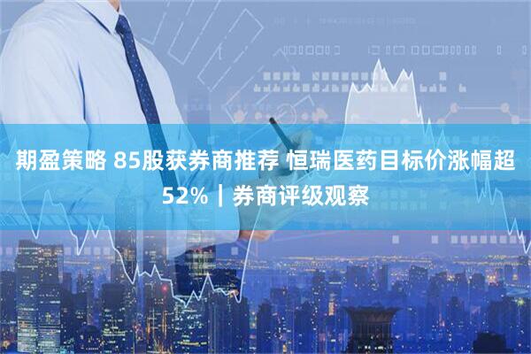 期盈策略 85股获券商推荐 恒瑞医药目标价涨幅超52%｜券商评级观察