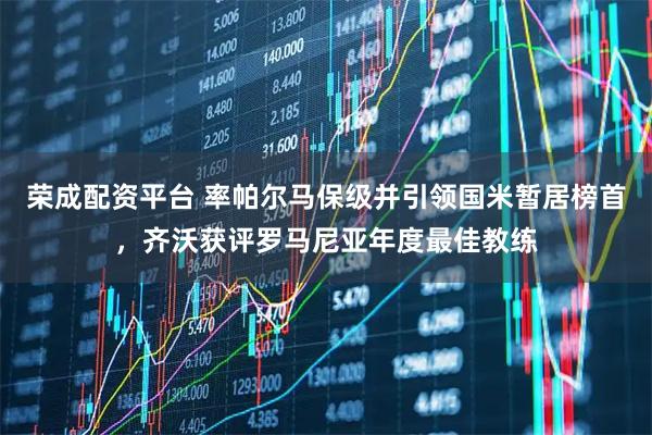 荣成配资平台 率帕尔马保级并引领国米暂居榜首，齐沃获评罗马尼亚年度最佳教练