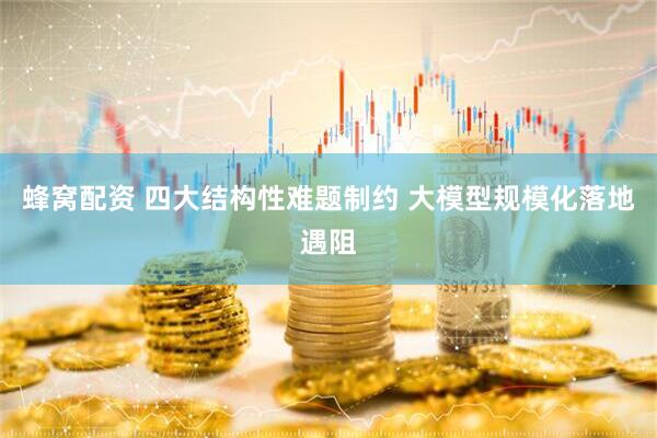 蜂窝配资 四大结构性难题制约 大模型规模化落地遇阻