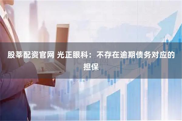 股莘配资官网 光正眼科：不存在逾期债务对应的担保