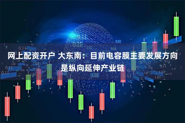网上配资开户 大东南：目前电容膜主要发展方向是纵向延伸产业链