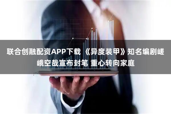 联合创融配资APP下载 《异度装甲》知名编剧嵯峨空哉宣布封笔 重心转向家庭