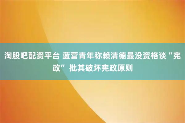 淘股吧配资平台 蓝营青年称赖清德最没资格谈“宪政” 批其破坏宪政原则