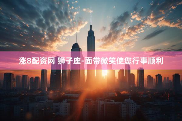 涨8配资网 狮子座-面带微笑使您行事顺利