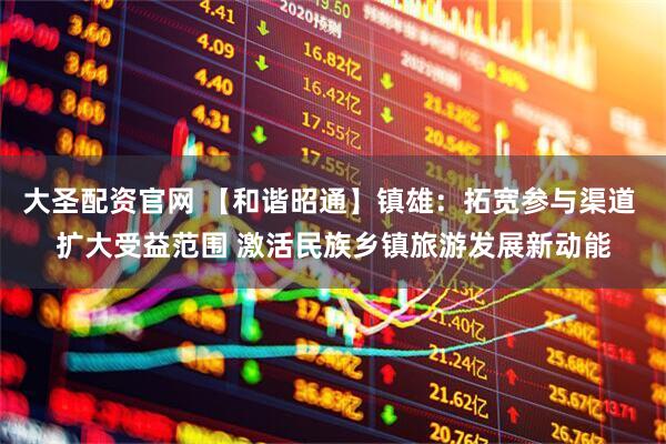 大圣配资官网 【和谐昭通】镇雄：拓宽参与渠道 扩大受益范围 激活民族乡镇旅游发展新动能