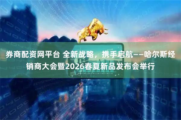 券商配资网平台 全新战略，携手启航——哈尔斯经销商大会暨2026春夏新品发布会举行