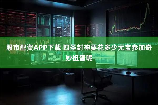 股市配资APP下载 四圣封神要花多少元宝参加奇妙扭蛋呢