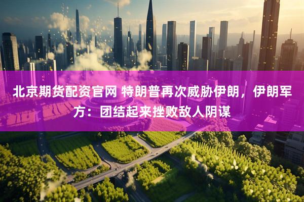 北京期货配资官网 特朗普再次威胁伊朗，伊朗军方：团结起来挫败敌人阴谋