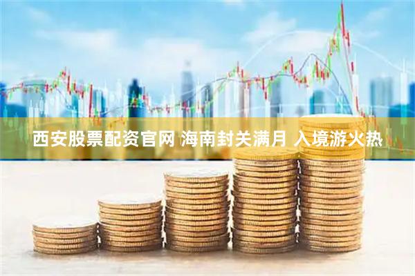 西安股票配资官网 海南封关满月 入境游火热