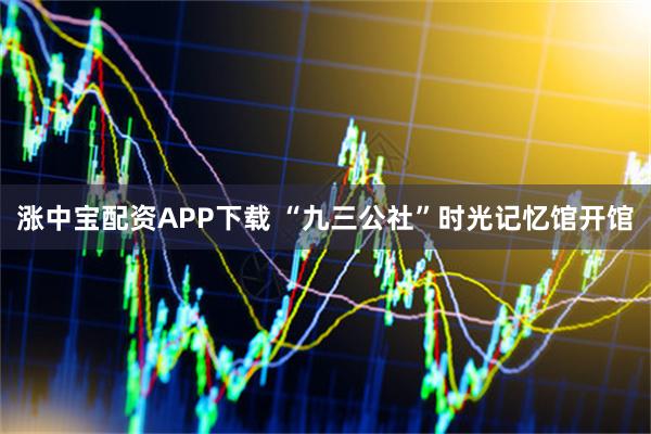 涨中宝配资APP下载 “九三公社”时光记忆馆开馆