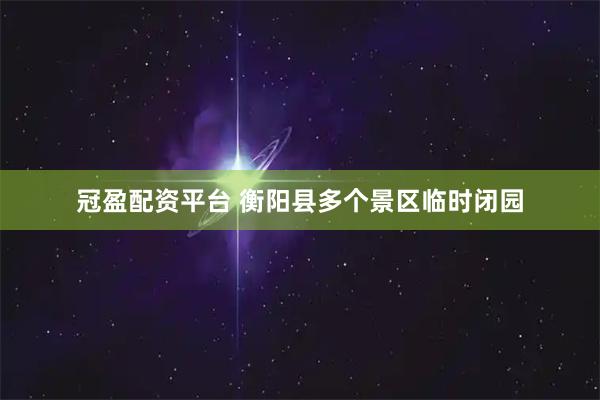 冠盈配资平台 衡阳县多个景区临时闭园
