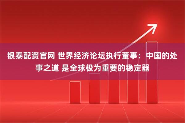 银泰配资官网 世界经济论坛执行董事：中国的处事之道 是全球极为重要的稳定器