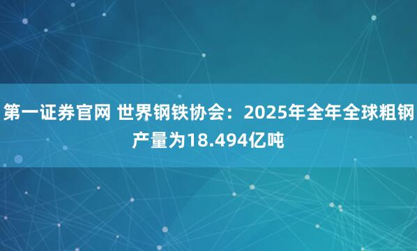 第一证券官网 世界钢铁协会：2025年全年全球粗钢产量为18.494亿吨