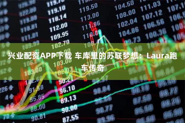 兴业配资APP下载 车库里的苏联梦想：Laura跑车传奇