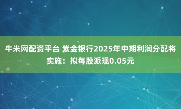 牛米网配资平台 紫金银行2025年中期利润分配将实施：拟每股派现0.05元