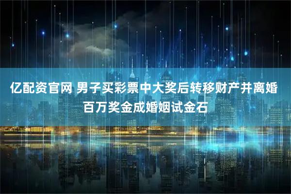 亿配资官网 男子买彩票中大奖后转移财产并离婚 百万奖金成婚姻试金石