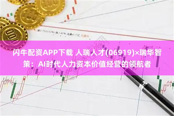 闪牛配资APP下载 人瑞人才(06919)×瑞华智策：AI时代人力资本价值经营的领航者