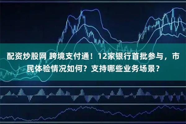 配资炒股网 跨境支付通！12家银行首批参与，市民体验情况如何？支持哪些业务场景？