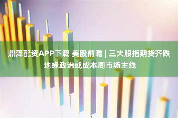 鼎泽配资APP下载 美股前瞻 | 三大股指期货齐跌 地缘政治或成本周市场主线