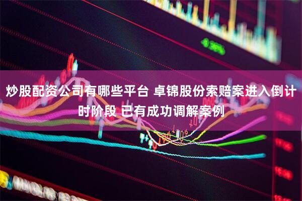 炒股配资公司有哪些平台 卓锦股份索赔案进入倒计时阶段 已有成功调解案例