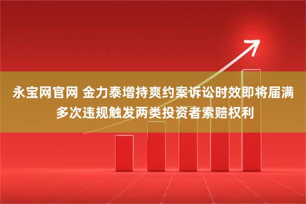 永宝网官网 金力泰增持爽约案诉讼时效即将届满 多次违规触发两类投资者索赔权利