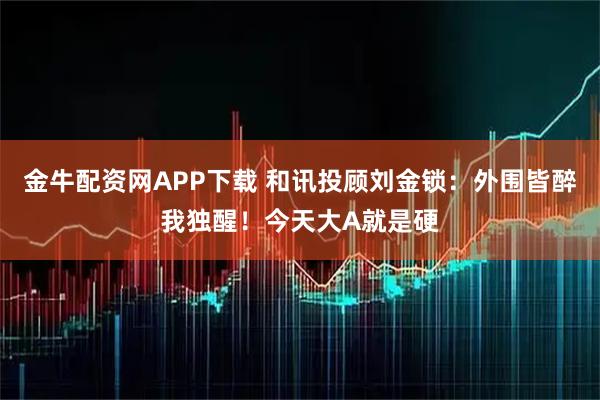金牛配资网APP下载 和讯投顾刘金锁：外围皆醉我独醒！今天大A就是硬