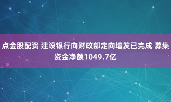 点金股配资 建设银行向财政部定向增发已完成 募集资金净额1049.7亿