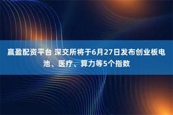 赢盈配资平台 深交所将于6月27日发布创业板电池、医疗、算力等5个指数