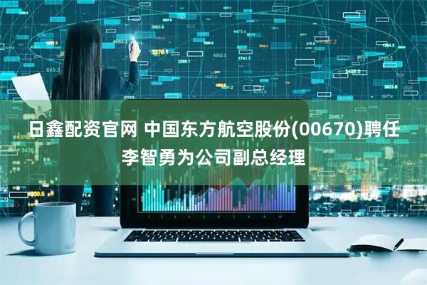 日鑫配资官网 中国东方航空股份(00670)聘任李智勇为公司副总经理