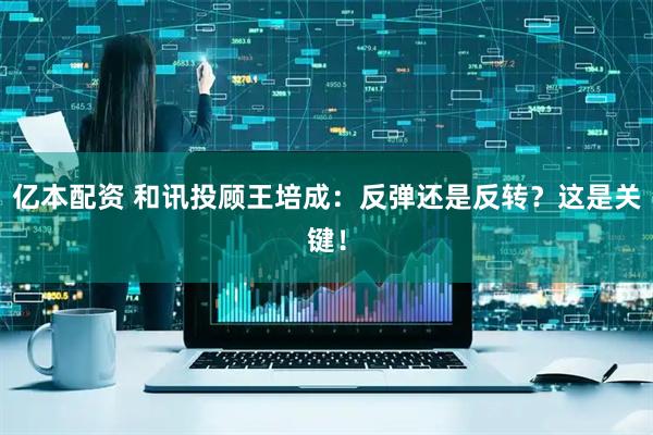 亿本配资 和讯投顾王培成：反弹还是反转？这是关键！